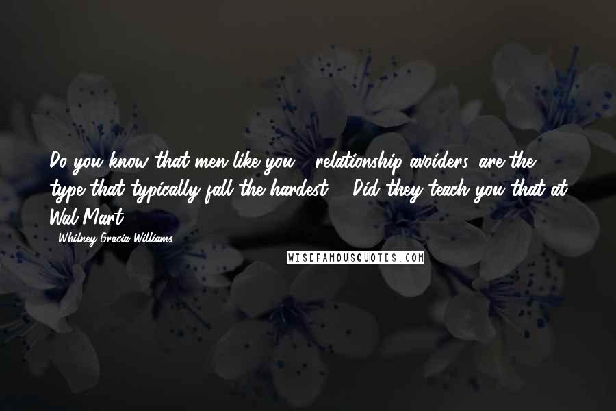 Whitney Gracia Williams Quotes: Do you know that men like you - relationship avoiders, are the type that typically fall the hardest?" "Did they teach you that at Wal-Mart?