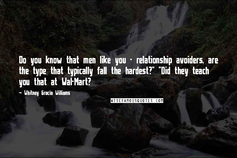 Whitney Gracia Williams Quotes: Do you know that men like you - relationship avoiders, are the type that typically fall the hardest?" "Did they teach you that at Wal-Mart?