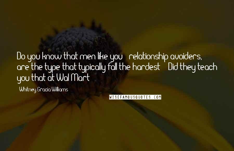 Whitney Gracia Williams Quotes: Do you know that men like you - relationship avoiders, are the type that typically fall the hardest?" "Did they teach you that at Wal-Mart?