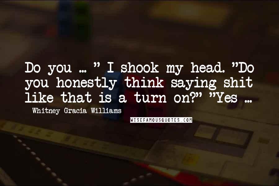 Whitney Gracia Williams Quotes: Do you ... " I shook my head. "Do you honestly think saying shit like that is a turn-on?" "Yes ...