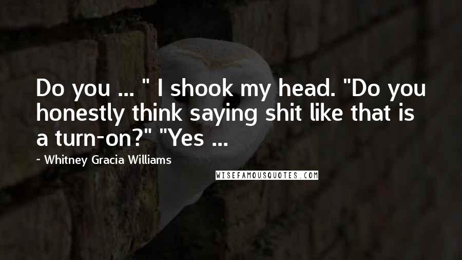 Whitney Gracia Williams Quotes: Do you ... " I shook my head. "Do you honestly think saying shit like that is a turn-on?" "Yes ...