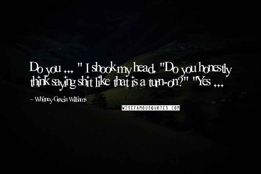 Whitney Gracia Williams Quotes: Do you ... " I shook my head. "Do you honestly think saying shit like that is a turn-on?" "Yes ...