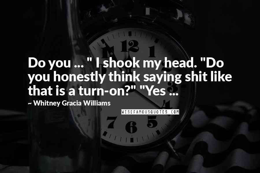 Whitney Gracia Williams Quotes: Do you ... " I shook my head. "Do you honestly think saying shit like that is a turn-on?" "Yes ...