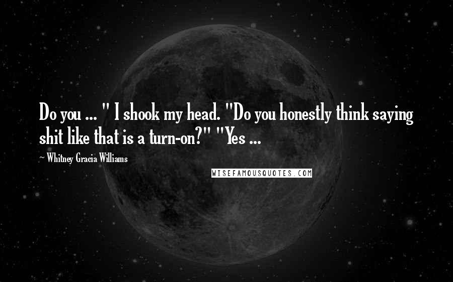 Whitney Gracia Williams Quotes: Do you ... " I shook my head. "Do you honestly think saying shit like that is a turn-on?" "Yes ...