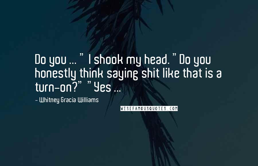 Whitney Gracia Williams Quotes: Do you ... " I shook my head. "Do you honestly think saying shit like that is a turn-on?" "Yes ...