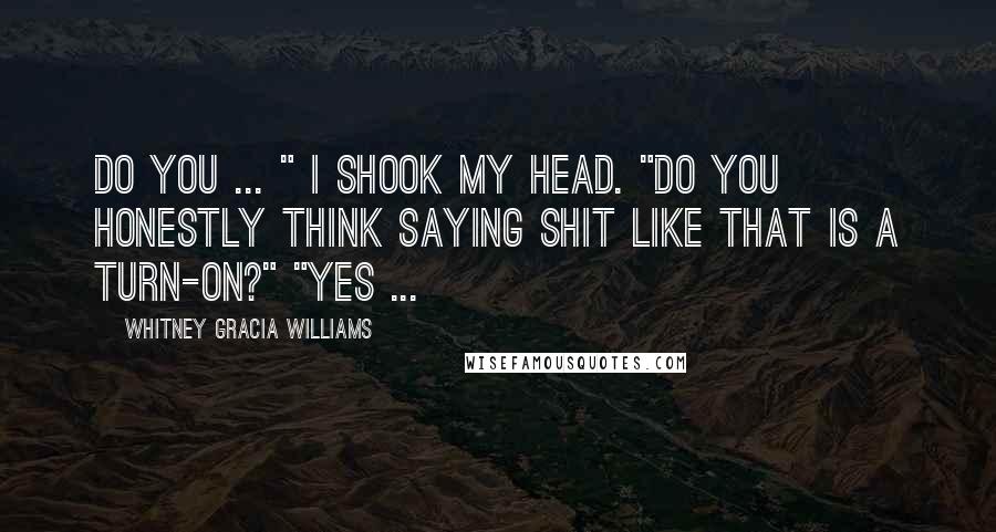 Whitney Gracia Williams Quotes: Do you ... " I shook my head. "Do you honestly think saying shit like that is a turn-on?" "Yes ...