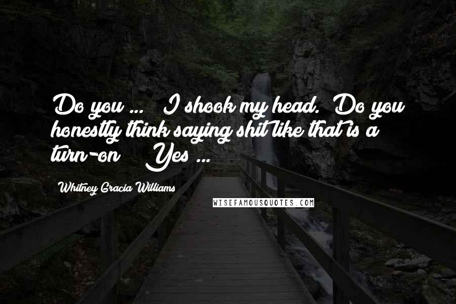 Whitney Gracia Williams Quotes: Do you ... " I shook my head. "Do you honestly think saying shit like that is a turn-on?" "Yes ...