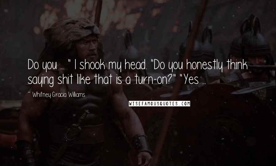 Whitney Gracia Williams Quotes: Do you ... " I shook my head. "Do you honestly think saying shit like that is a turn-on?" "Yes ...