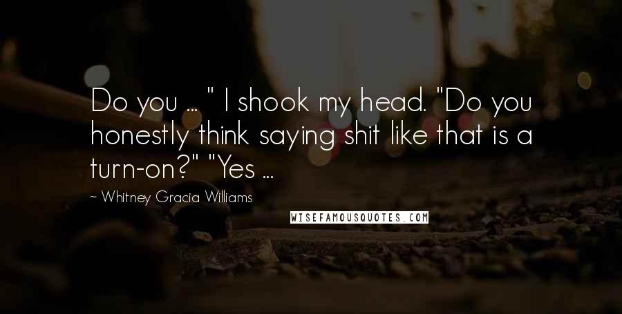 Whitney Gracia Williams Quotes: Do you ... " I shook my head. "Do you honestly think saying shit like that is a turn-on?" "Yes ...