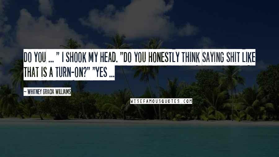 Whitney Gracia Williams Quotes: Do you ... " I shook my head. "Do you honestly think saying shit like that is a turn-on?" "Yes ...