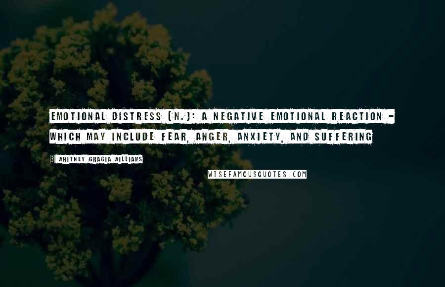 Whitney Gracia Williams Quotes: Emotional Distress (n.): A negative emotional reaction - which may include fear, anger, anxiety, and suffering