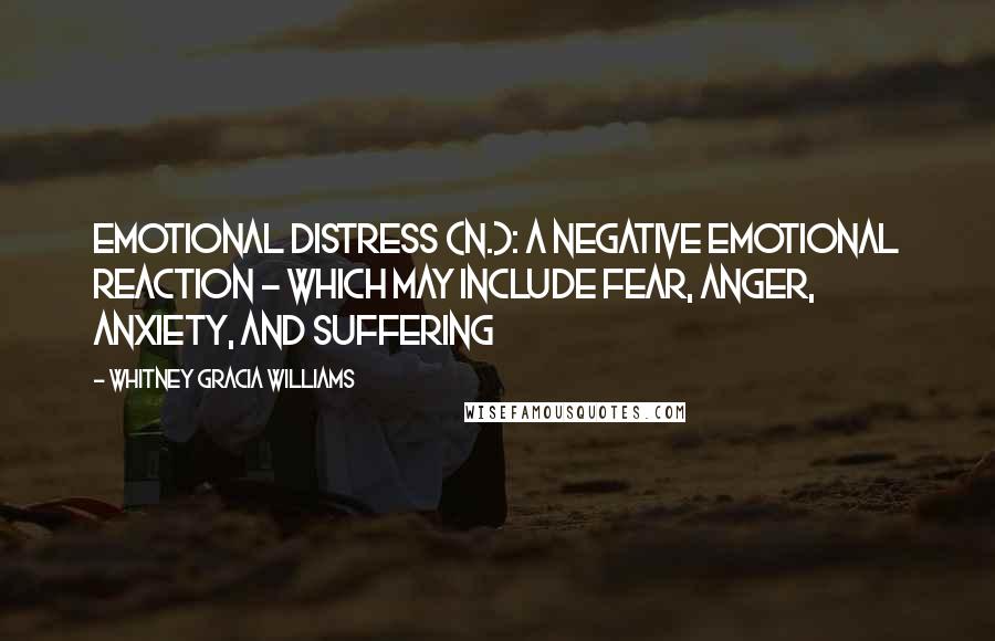 Whitney Gracia Williams Quotes: Emotional Distress (n.): A negative emotional reaction - which may include fear, anger, anxiety, and suffering