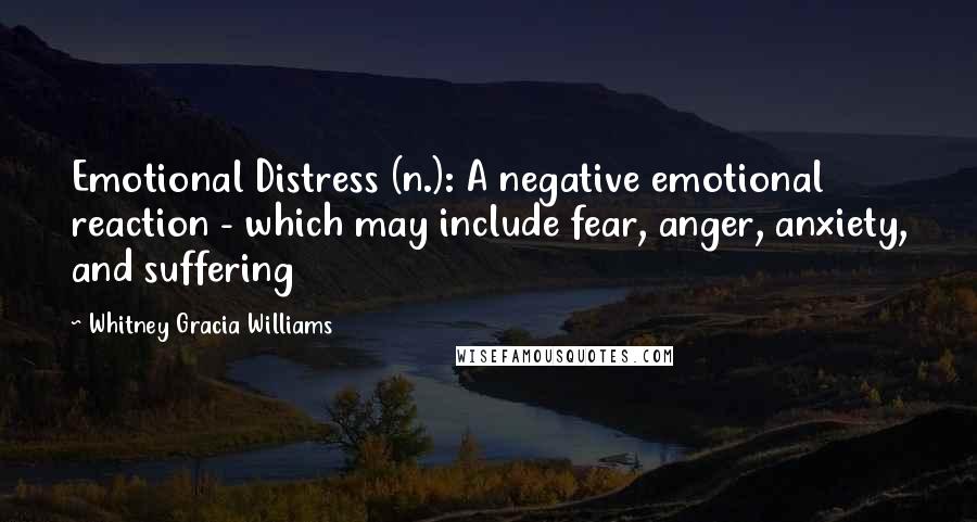 Whitney Gracia Williams Quotes: Emotional Distress (n.): A negative emotional reaction - which may include fear, anger, anxiety, and suffering