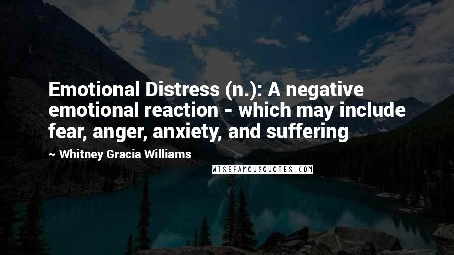 Whitney Gracia Williams Quotes: Emotional Distress (n.): A negative emotional reaction - which may include fear, anger, anxiety, and suffering