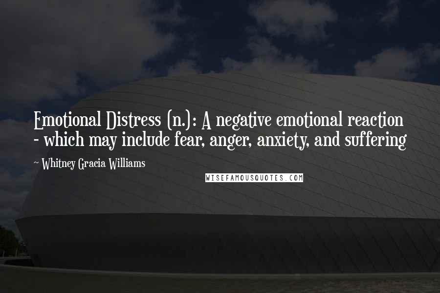 Whitney Gracia Williams Quotes: Emotional Distress (n.): A negative emotional reaction - which may include fear, anger, anxiety, and suffering