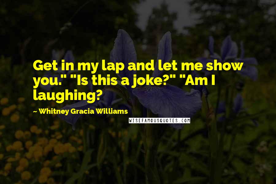 Whitney Gracia Williams Quotes: Get in my lap and let me show you." "Is this a joke?" "Am I laughing?