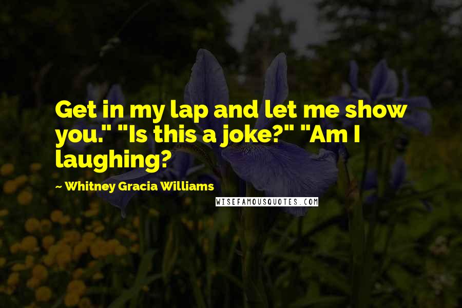 Whitney Gracia Williams Quotes: Get in my lap and let me show you." "Is this a joke?" "Am I laughing?