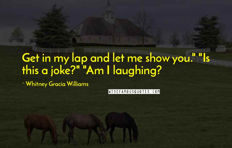 Whitney Gracia Williams Quotes: Get in my lap and let me show you." "Is this a joke?" "Am I laughing?