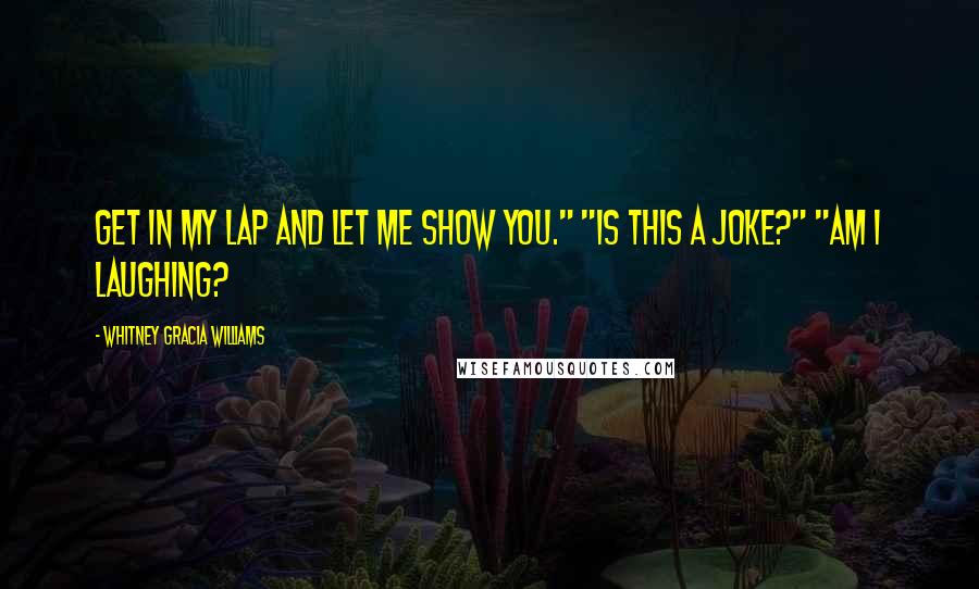 Whitney Gracia Williams Quotes: Get in my lap and let me show you." "Is this a joke?" "Am I laughing?