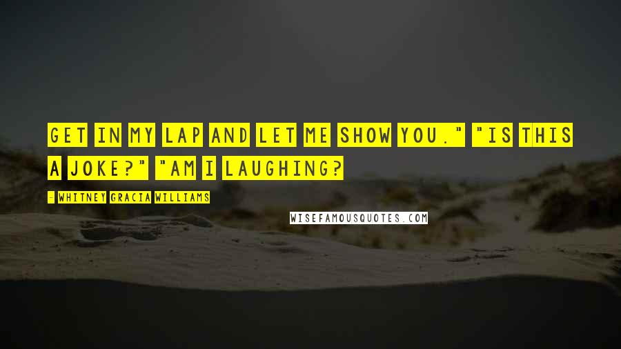 Whitney Gracia Williams Quotes: Get in my lap and let me show you." "Is this a joke?" "Am I laughing?