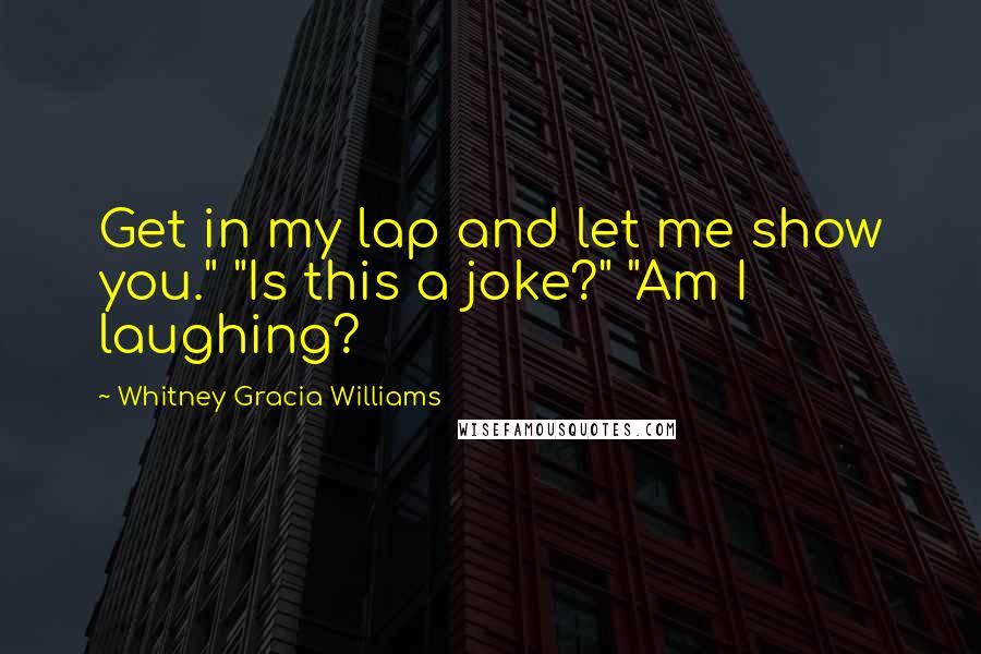 Whitney Gracia Williams Quotes: Get in my lap and let me show you." "Is this a joke?" "Am I laughing?