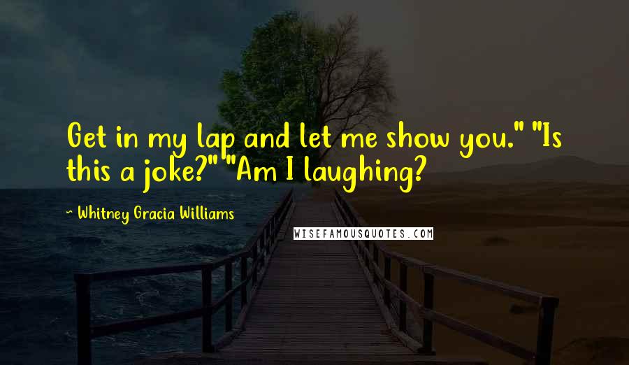 Whitney Gracia Williams Quotes: Get in my lap and let me show you." "Is this a joke?" "Am I laughing?