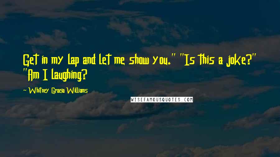 Whitney Gracia Williams Quotes: Get in my lap and let me show you." "Is this a joke?" "Am I laughing?