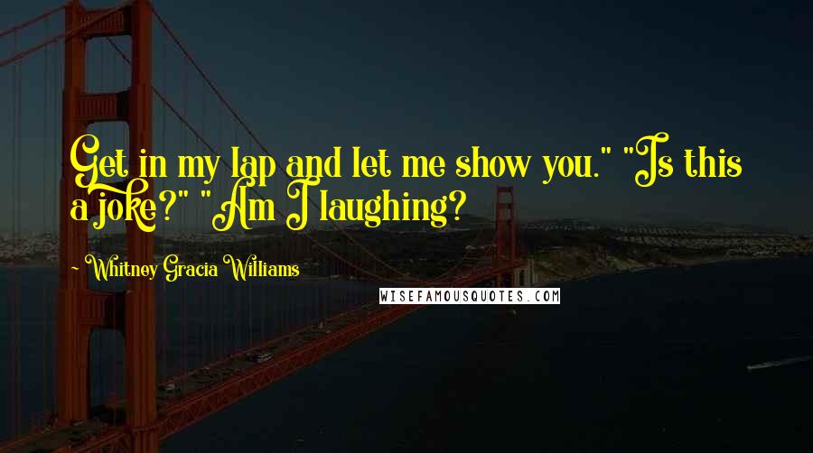 Whitney Gracia Williams Quotes: Get in my lap and let me show you." "Is this a joke?" "Am I laughing?