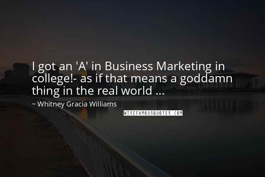 Whitney Gracia Williams Quotes: I got an 'A' in Business Marketing in college!- as if that means a goddamn thing in the real world ...