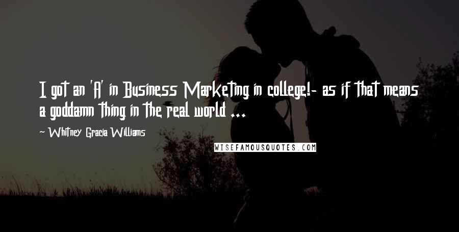 Whitney Gracia Williams Quotes: I got an 'A' in Business Marketing in college!- as if that means a goddamn thing in the real world ...