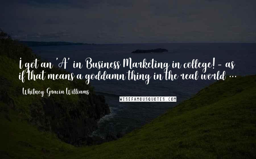 Whitney Gracia Williams Quotes: I got an 'A' in Business Marketing in college!- as if that means a goddamn thing in the real world ...