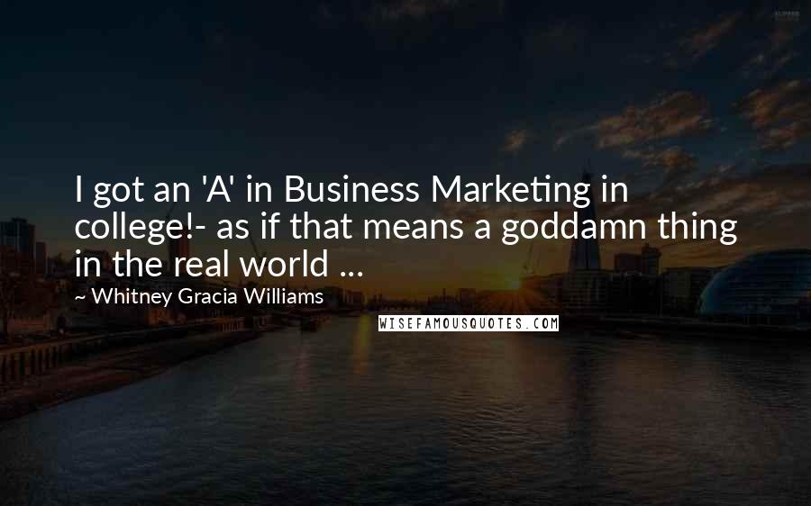 Whitney Gracia Williams Quotes: I got an 'A' in Business Marketing in college!- as if that means a goddamn thing in the real world ...