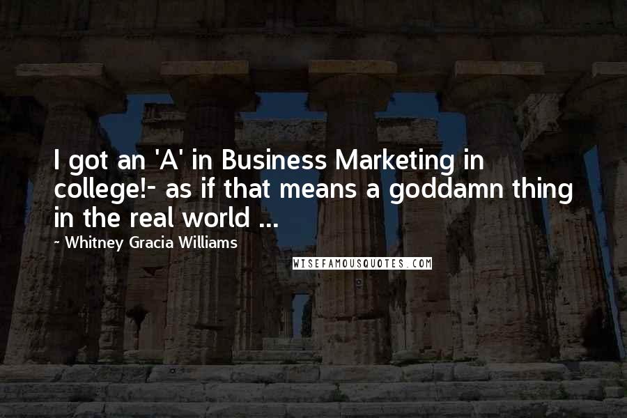 Whitney Gracia Williams Quotes: I got an 'A' in Business Marketing in college!- as if that means a goddamn thing in the real world ...