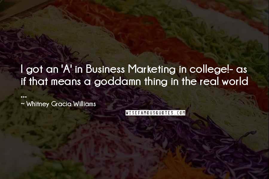 Whitney Gracia Williams Quotes: I got an 'A' in Business Marketing in college!- as if that means a goddamn thing in the real world ...