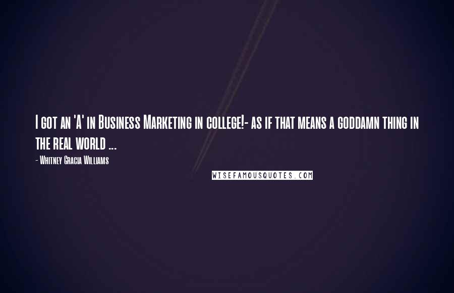 Whitney Gracia Williams Quotes: I got an 'A' in Business Marketing in college!- as if that means a goddamn thing in the real world ...