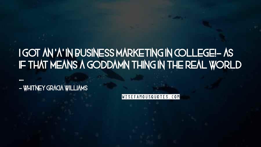 Whitney Gracia Williams Quotes: I got an 'A' in Business Marketing in college!- as if that means a goddamn thing in the real world ...