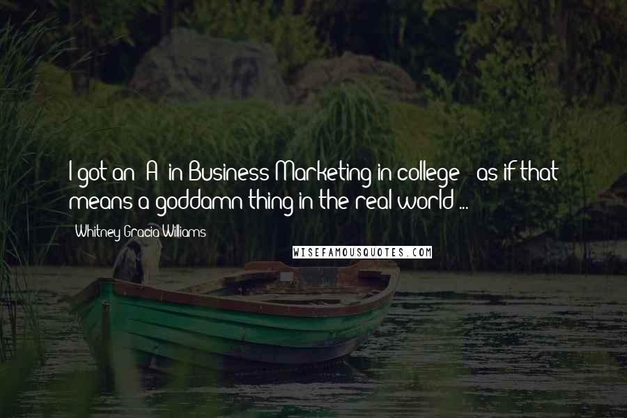 Whitney Gracia Williams Quotes: I got an 'A' in Business Marketing in college!- as if that means a goddamn thing in the real world ...