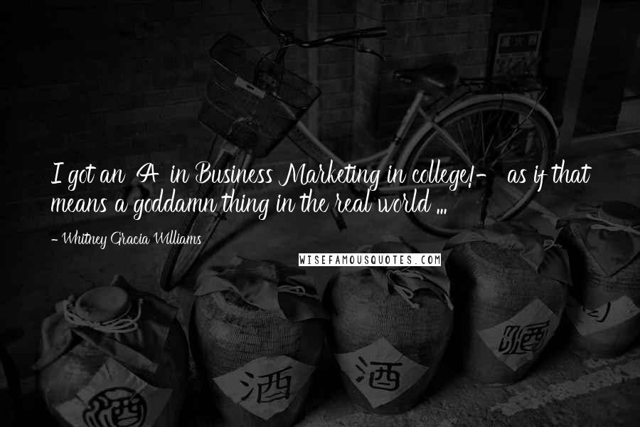 Whitney Gracia Williams Quotes: I got an 'A' in Business Marketing in college!- as if that means a goddamn thing in the real world ...