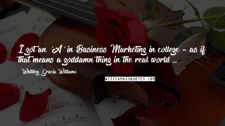 Whitney Gracia Williams Quotes: I got an 'A' in Business Marketing in college!- as if that means a goddamn thing in the real world ...