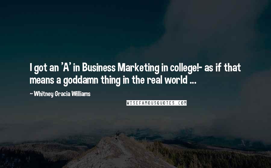 Whitney Gracia Williams Quotes: I got an 'A' in Business Marketing in college!- as if that means a goddamn thing in the real world ...