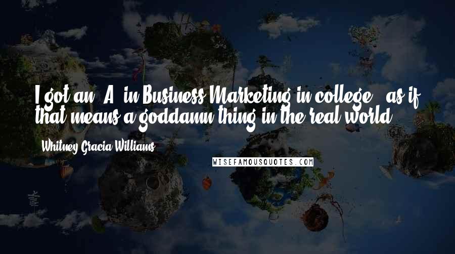 Whitney Gracia Williams Quotes: I got an 'A' in Business Marketing in college!- as if that means a goddamn thing in the real world ...