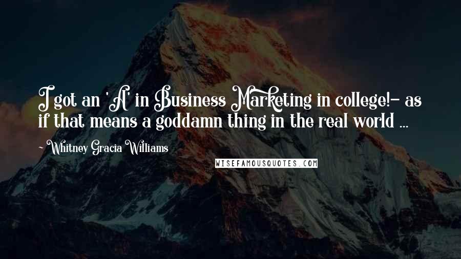 Whitney Gracia Williams Quotes: I got an 'A' in Business Marketing in college!- as if that means a goddamn thing in the real world ...