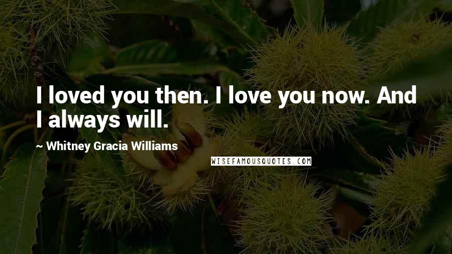 Whitney Gracia Williams Quotes: I loved you then. I love you now. And I always will.