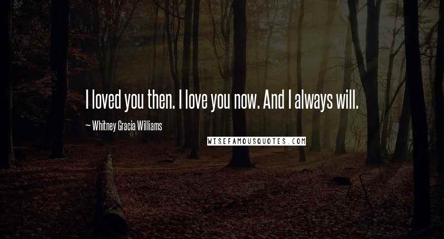 Whitney Gracia Williams Quotes: I loved you then. I love you now. And I always will.