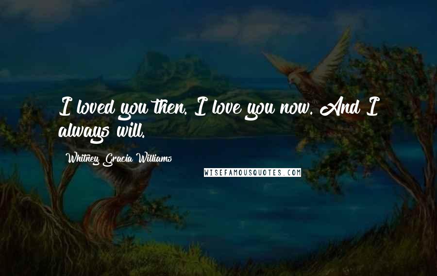 Whitney Gracia Williams Quotes: I loved you then. I love you now. And I always will.