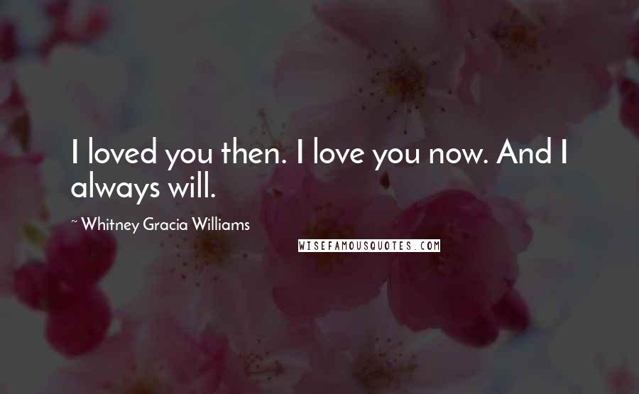 Whitney Gracia Williams Quotes: I loved you then. I love you now. And I always will.