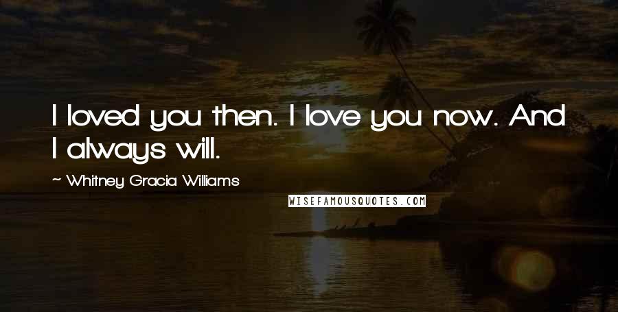 Whitney Gracia Williams Quotes: I loved you then. I love you now. And I always will.