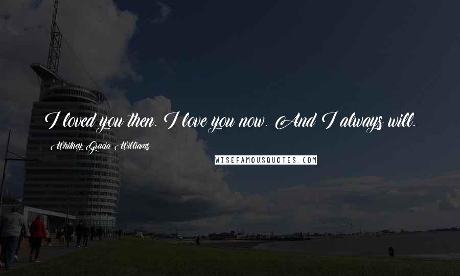 Whitney Gracia Williams Quotes: I loved you then. I love you now. And I always will.