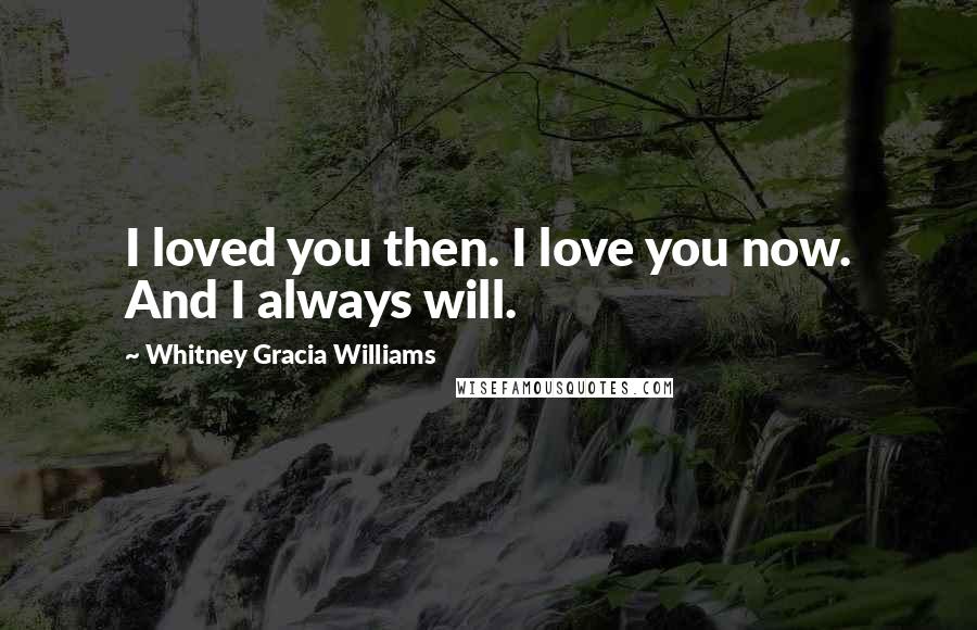 Whitney Gracia Williams Quotes: I loved you then. I love you now. And I always will.