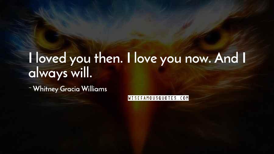 Whitney Gracia Williams Quotes: I loved you then. I love you now. And I always will.